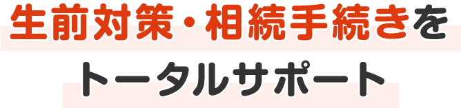 生前対策・相続手続きをトータルサポート